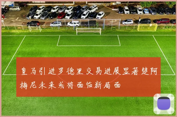 皇马引进罗德里交易进展显著楚阿梅尼未来或将面临新局面