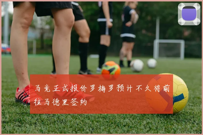 马竞正式报价罗梅罗预计不久将前往马德里签约